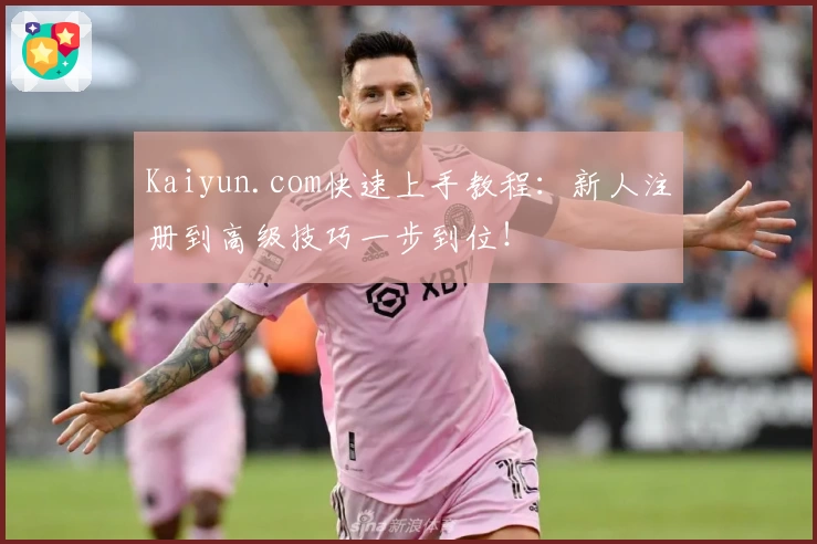 Kaiyun.com快速上手教程：新人注册到高级技巧一步到位！