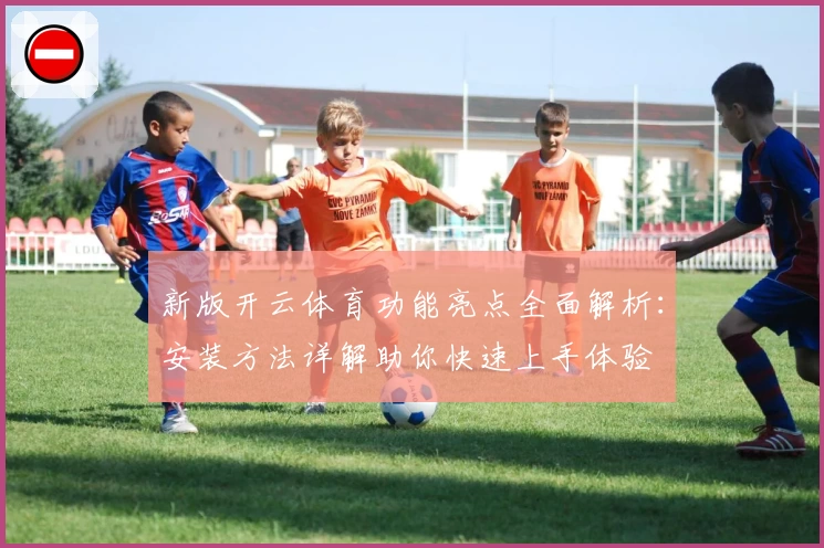 新版开云体育功能亮点全面解析：安装方法详解助你快速上手体验