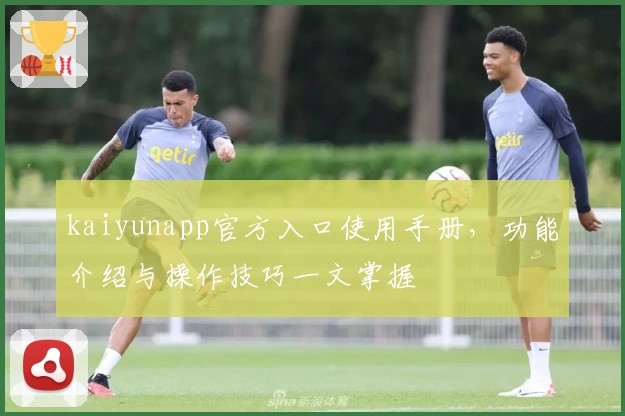 kaiyunapp官方入口使用手册，功能介绍与操作技巧一文掌握