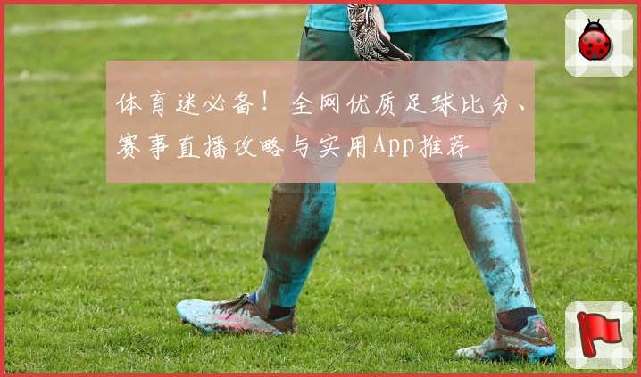 体育迷必备!全网优质足球比分、赛事直播攻略与实用App推荐