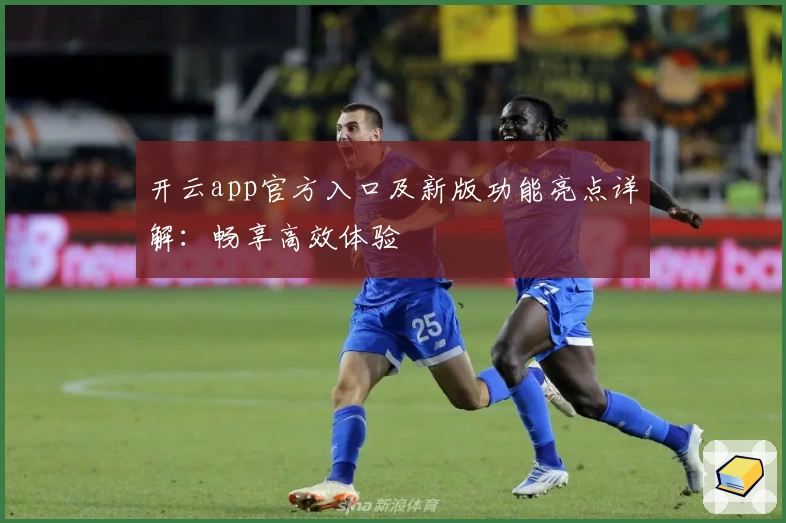 开云app官方入口及新版功能亮点详解：畅享高效体验