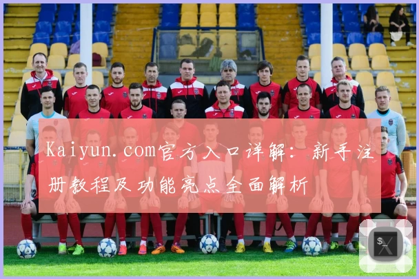 Kaiyun.com官方入口详解:新手注册教程及功能亮点全面解析