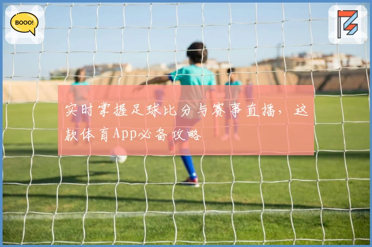 实时掌握足球比分与赛事直播,这款体育App必备攻略