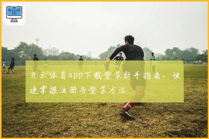 开云体育app下载登录新手指南，快速掌握注册与登录方法