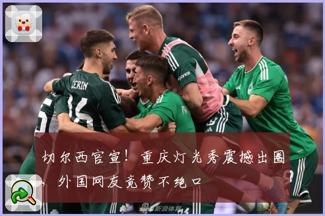切尔西官宣！重庆灯光秀震撼出圈，外国网友竟赞不绝口