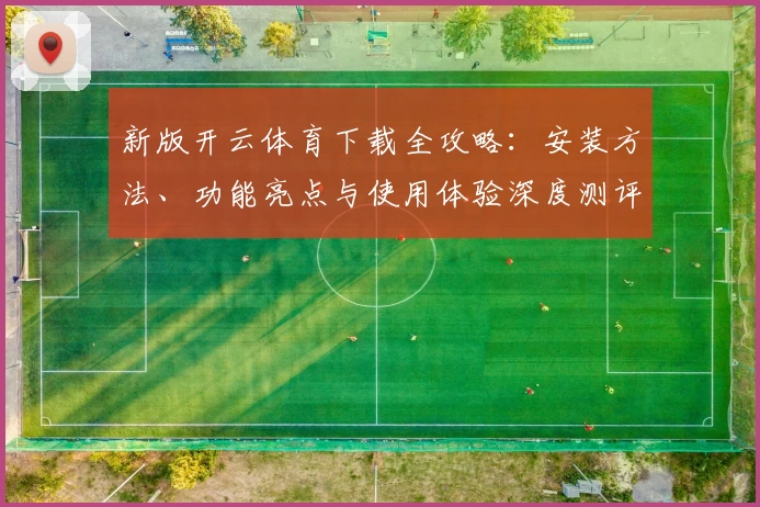 新版开云体育下载全攻略:安装方法、功能亮点与使用体验深度测评