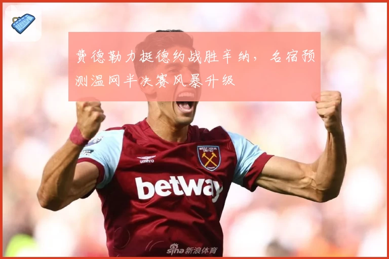 费德勒力挺德约战胜辛纳，名宿预测温网半决赛风暴升级