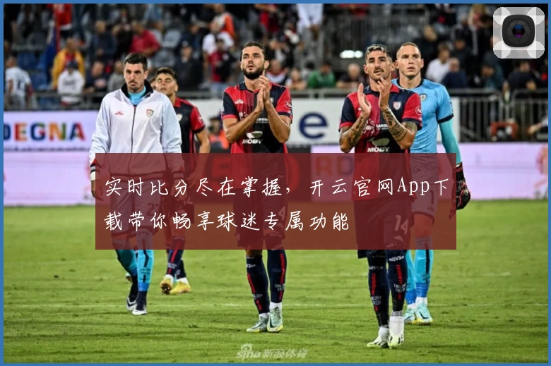 实时比分尽在掌握,开云官网App下载带你畅享球迷专属功能
