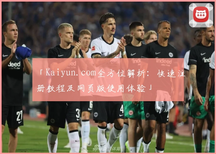 「Kaiyun.com全方位解析：快速注册教程及网页版使用体验」