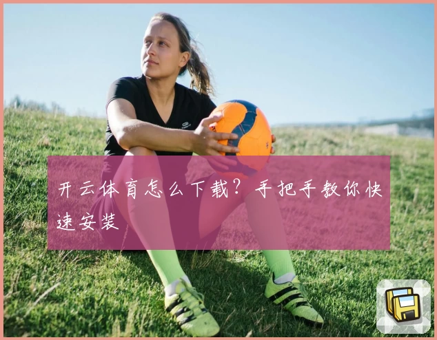 开云体育怎么下载？手把手教你快速安装