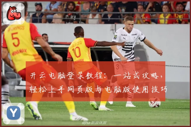 开云电脑登录教程：一站式攻略，轻松上手网页版与电脑版使用技巧