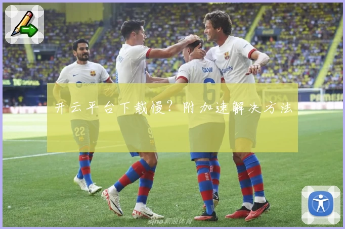 开云平台下载慢？附加速解决方法