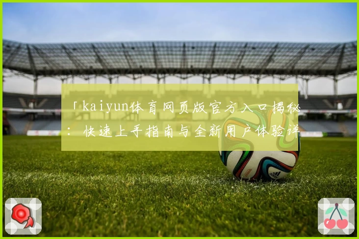 「kaiyun体育网页版官方入口揭秘：快速上手指南与全新用户体验详解」