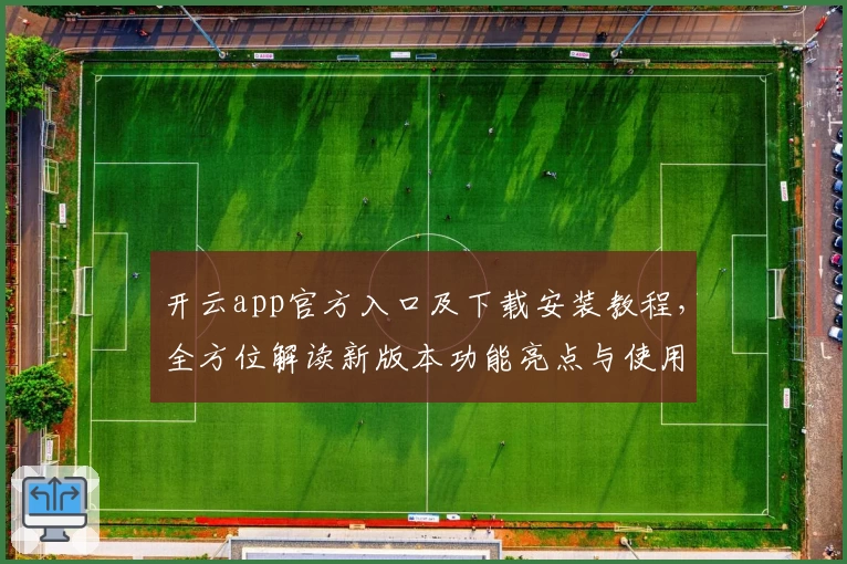 开云app官方入口及下载安装教程，全方位解读新版本功能亮点与使用体验