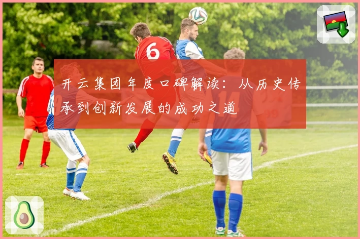 开云集团年度口碑解读：从历史传承到创新发展的成功之道