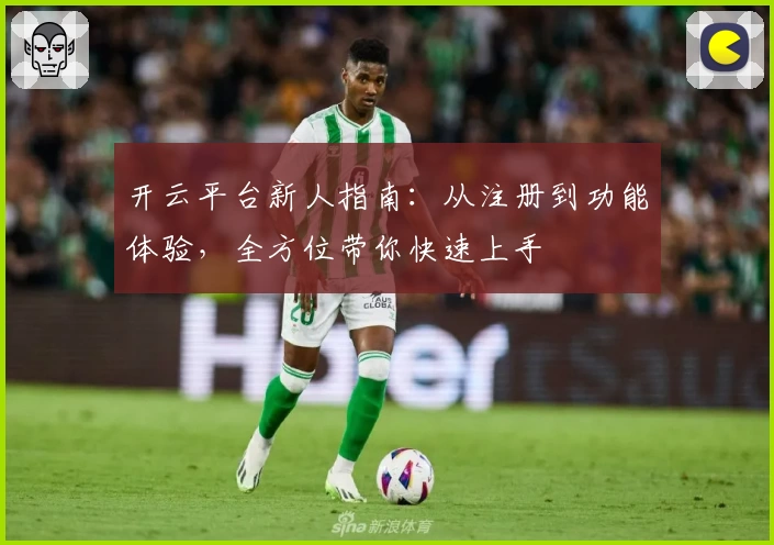 开云平台新人指南：从注册到功能体验，全方位带你快速上手