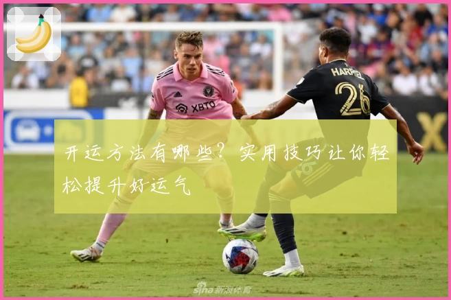 开运方法有哪些?实用技巧让你轻松提升好运气