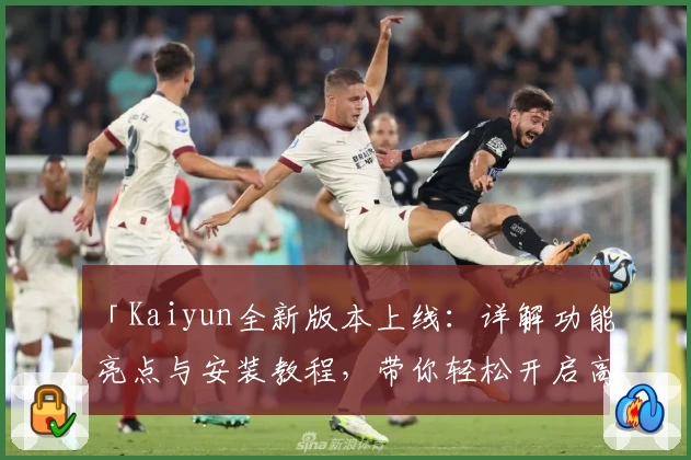 「Kaiyun全新版本上线:详解功能亮点与安装教程,带你轻松开启高效使用体验」