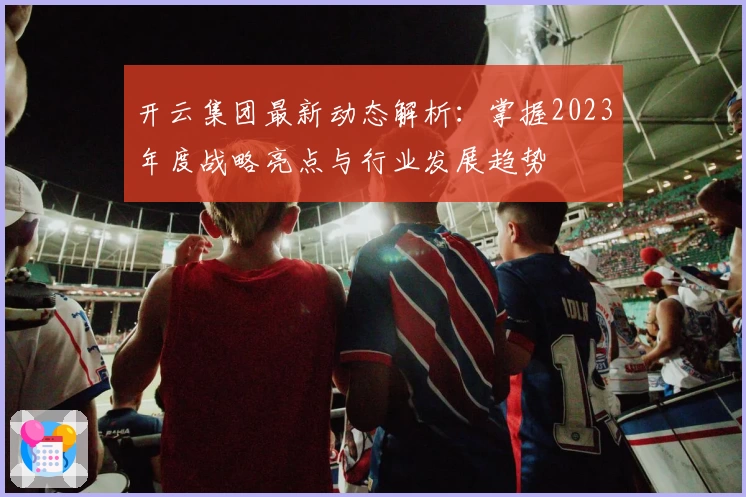 开云集团最新动态解析：掌握2023年度战略亮点与行业发展趋势