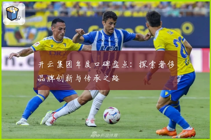 开云集团年度口碑盘点：探索奢侈品牌创新与传承之路