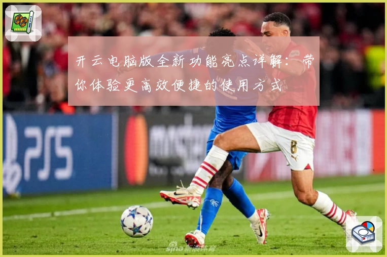 开云电脑版全新功能亮点详解:带你体验更高效便捷的使用方式