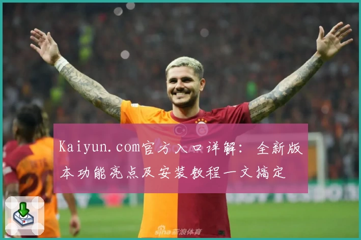 Kaiyun.com官方入口详解:全新版本功能亮点及安装教程一文搞定