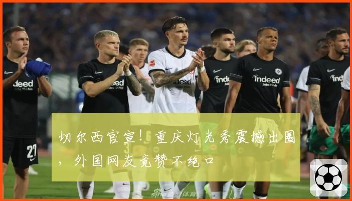 切尔西官宣!重庆灯光秀震撼出圈,外国网友竟赞不绝口