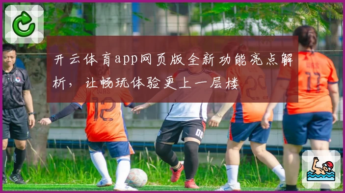 开云体育app网页版全新功能亮点解析，让畅玩体验更上一层楼