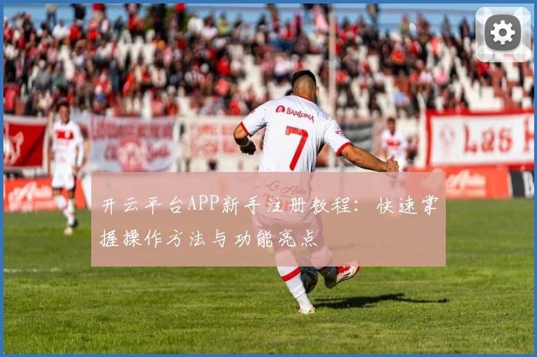 开云平台APP新手注册教程：快速掌握操作方法与功能亮点