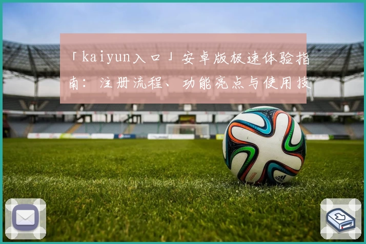 「kaiyun入口」安卓版极速体验指南：注册流程、功能亮点与使用技巧全解析