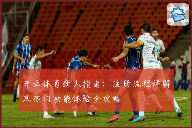 开云体育新人指南：注册流程详解及热门功能体验全攻略