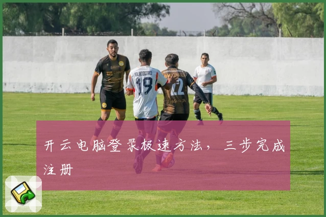 开云电脑登录极速方法，三步完成注册