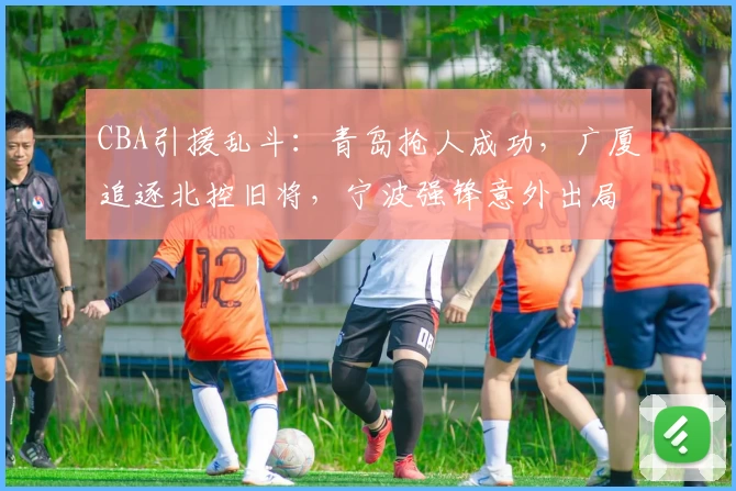 CBA引援乱斗:青岛抢人成功,广厦追逐北控旧将,宁波强锋意外出局!