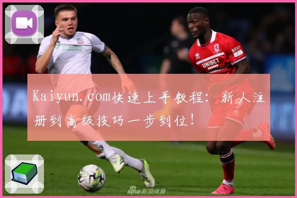Kaiyun.com快速上手教程：新人注册到高级技巧一步到位！