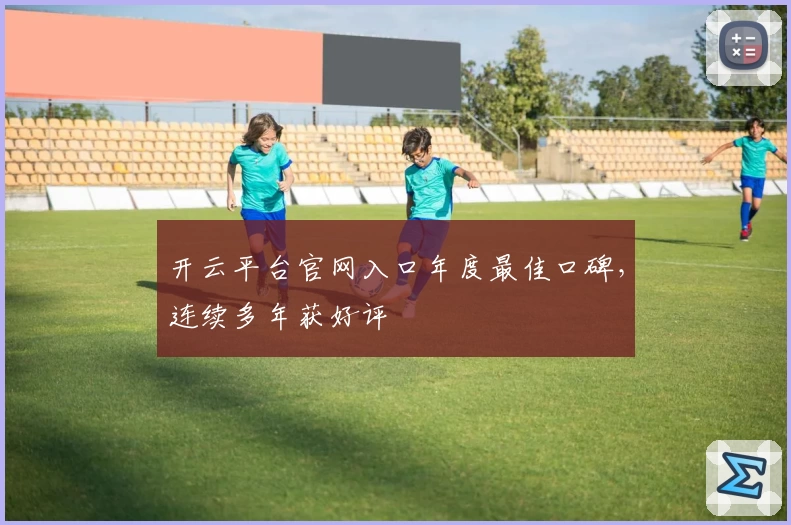 开云平台官网入口年度最佳口碑，连续多年获好评