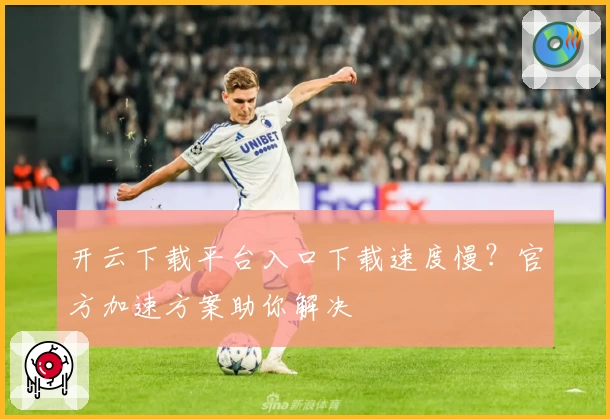 开云下载平台入口下载速度慢？官方加速方案助你解决