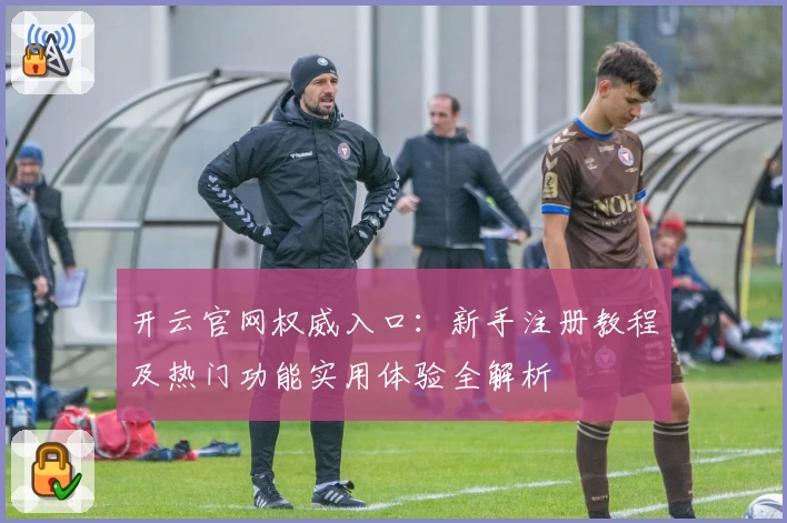 开云官网权威入口:新手注册教程及热门功能实用体验全解析