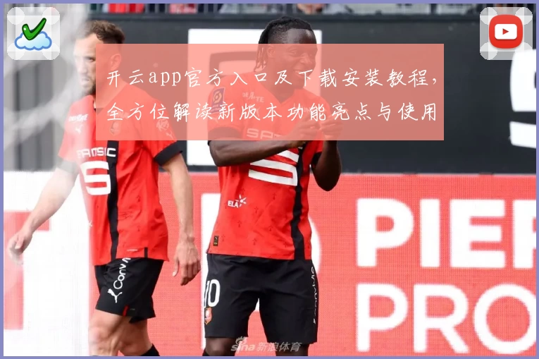 开云app官方入口及下载安装教程，全方位解读新版本功能亮点与使用体验