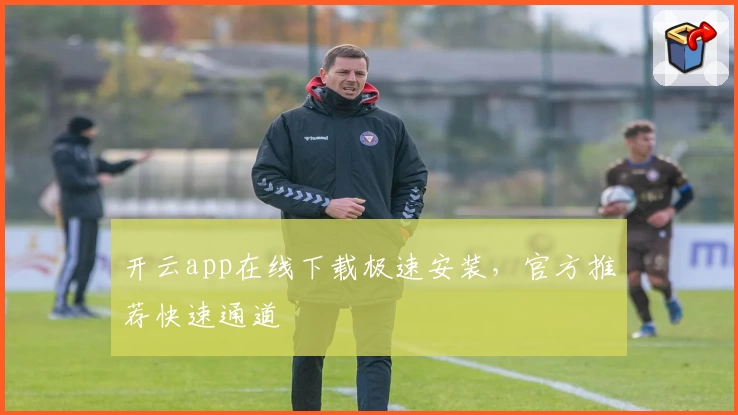 开云app在线下载极速安装，官方推荐快速通道