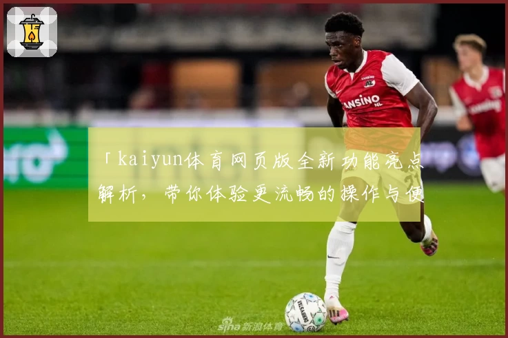 「kaiyun体育网页版全新功能亮点解析，带你体验更流畅的操作与便捷」